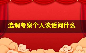 选调考察个人谈话问什么