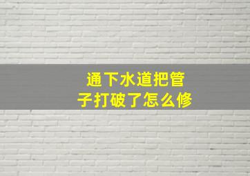 通下水道把管子打破了怎么修