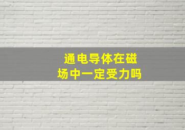 通电导体在磁场中一定受力吗