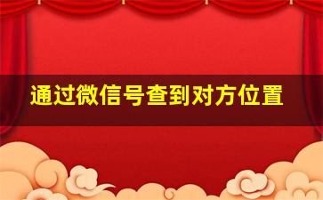 通过微信号查到对方位置