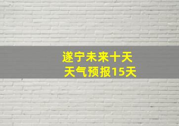 遂宁未来十天天气预报15天