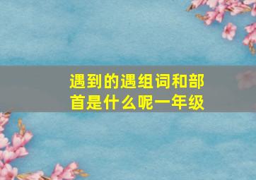 遇到的遇组词和部首是什么呢一年级