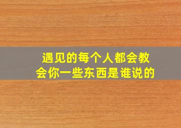 遇见的每个人都会教会你一些东西是谁说的