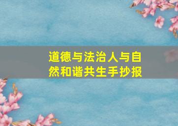 道德与法治人与自然和谐共生手抄报