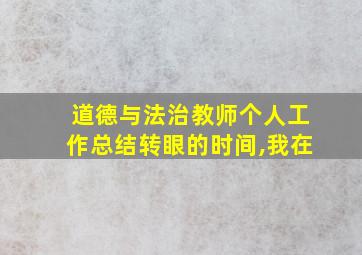 道德与法治教师个人工作总结转眼的时间,我在