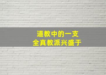 道教中的一支全真教派兴盛于