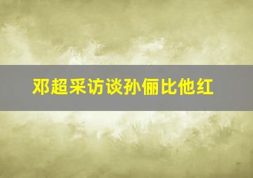 邓超采访谈孙俪比他红