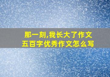 那一刻,我长大了作文五百字优秀作文怎么写