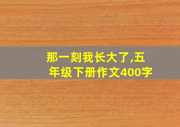 那一刻我长大了,五年级下册作文400字