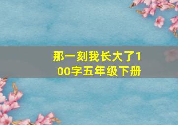 那一刻我长大了100字五年级下册