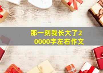 那一刻我长大了20000字左右作文