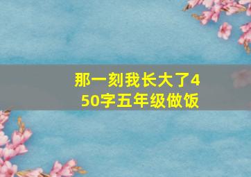 那一刻我长大了450字五年级做饭