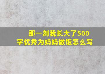 那一刻我长大了500字优秀为妈妈做饭怎么写