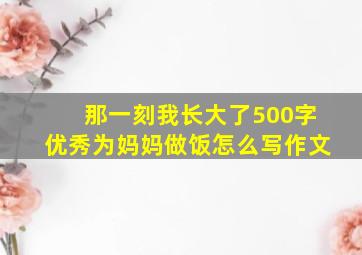 那一刻我长大了500字优秀为妈妈做饭怎么写作文