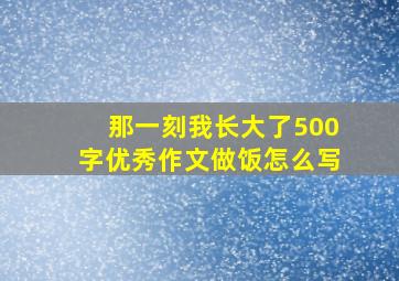 那一刻我长大了500字优秀作文做饭怎么写