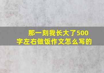 那一刻我长大了500字左右做饭作文怎么写的