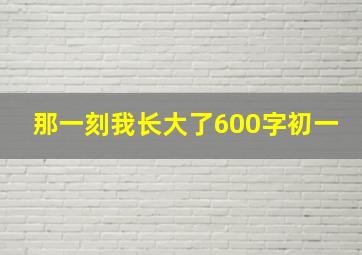 那一刻我长大了600字初一