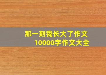 那一刻我长大了作文10000字作文大全