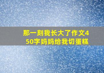 那一刻我长大了作文450字妈妈给我切蛋糕