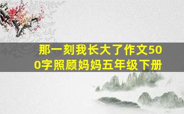 那一刻我长大了作文500字照顾妈妈五年级下册