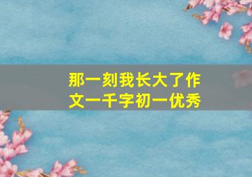 那一刻我长大了作文一千字初一优秀