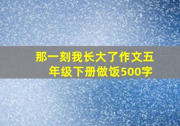 那一刻我长大了作文五年级下册做饭500字