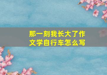 那一刻我长大了作文学自行车怎么写