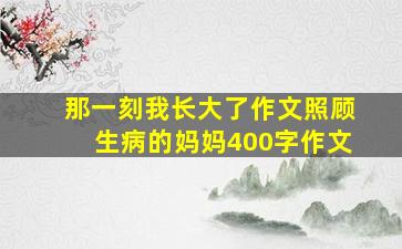 那一刻我长大了作文照顾生病的妈妈400字作文