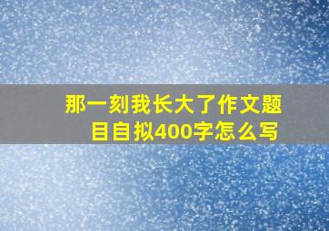 那一刻我长大了作文题目自拟400字怎么写