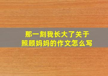 那一刻我长大了关于照顾妈妈的作文怎么写