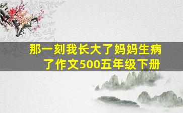 那一刻我长大了妈妈生病了作文500五年级下册