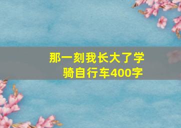 那一刻我长大了学骑自行车400字