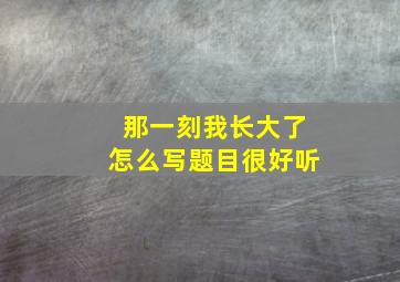 那一刻我长大了怎么写题目很好听