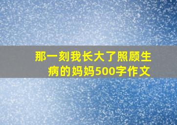 那一刻我长大了照顾生病的妈妈500字作文