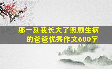 那一刻我长大了照顾生病的爸爸优秀作文600字