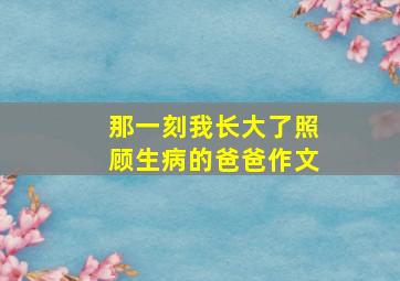 那一刻我长大了照顾生病的爸爸作文