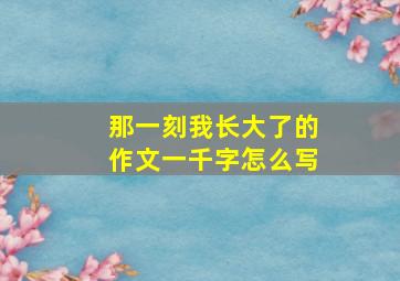 那一刻我长大了的作文一千字怎么写