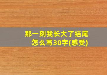 那一刻我长大了结尾怎么写30字(感受)