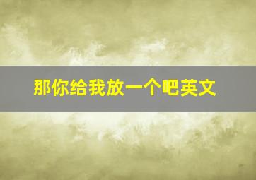 那你给我放一个吧英文