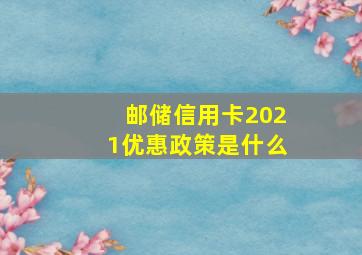 邮储信用卡2021优惠政策是什么