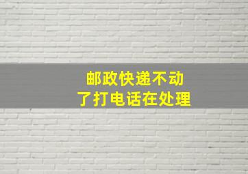 邮政快递不动了打电话在处理