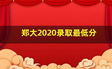 郑大2020录取最低分