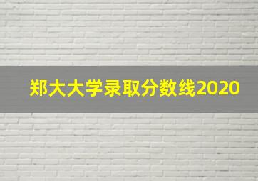 郑大大学录取分数线2020