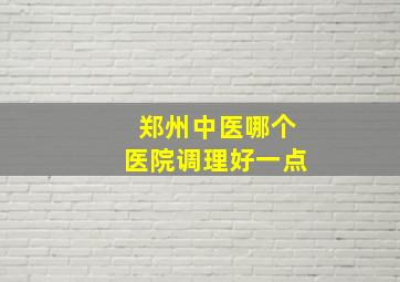 郑州中医哪个医院调理好一点