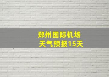 郑州国际机场天气预报15天