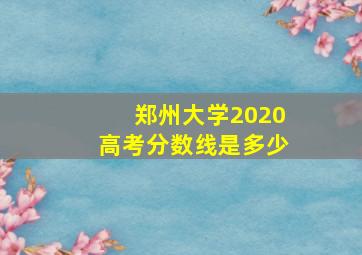 郑州大学2020高考分数线是多少