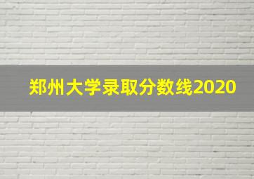 郑州大学录取分数线2020