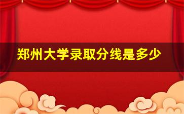 郑州大学录取分线是多少