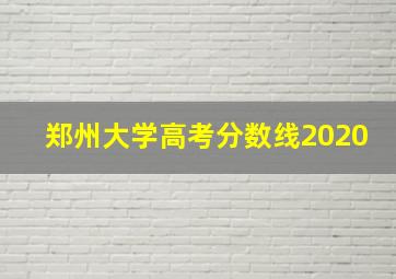 郑州大学高考分数线2020