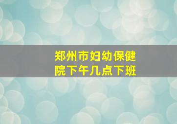 郑州市妇幼保健院下午几点下班